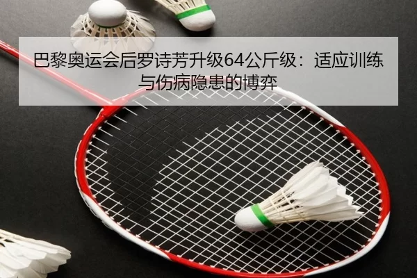 巴黎奥运会后罗诗芳升级64公斤级：适应训练与伤病隐患的博弈
