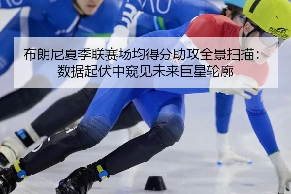 布朗尼夏季联赛场均得分助攻全景扫描：数据起伏中窥见未来巨星轮廓