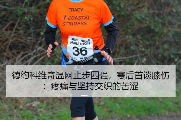 德约科维奇温网止步四强，赛后首谈膝伤：疼痛与坚持交织的苦涩