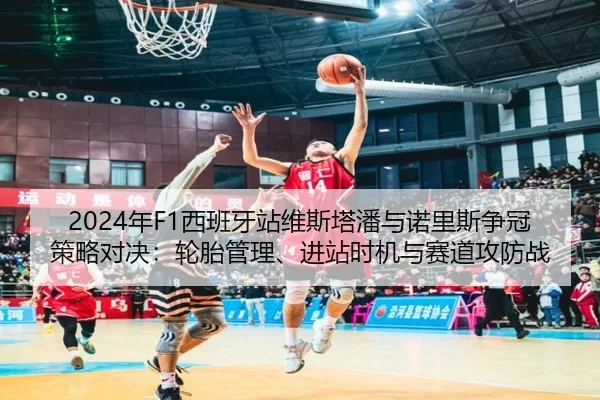 2024年F1西班牙站维斯塔潘与诺里斯争冠策略对决：轮胎管理、进站时机与赛道攻防战